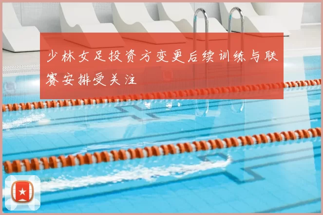 少林女足投资方变更后续训练与联赛安排受关注