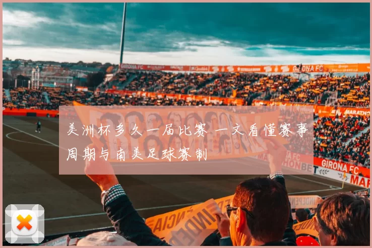 美洲杯多久一届比赛 一文看懂赛事周期与南美足球赛制