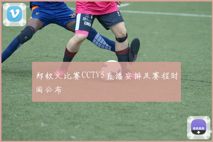 郑钦文比赛CCTV5直播安排及赛程时间公布