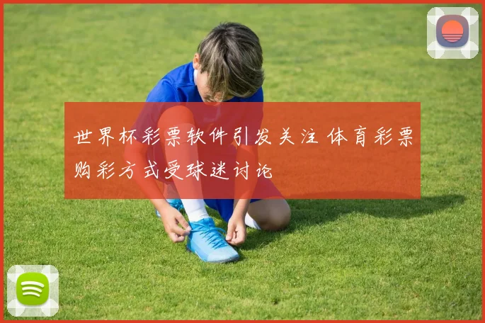 世界杯彩票软件引发关注 体育彩票购彩方式受球迷讨论