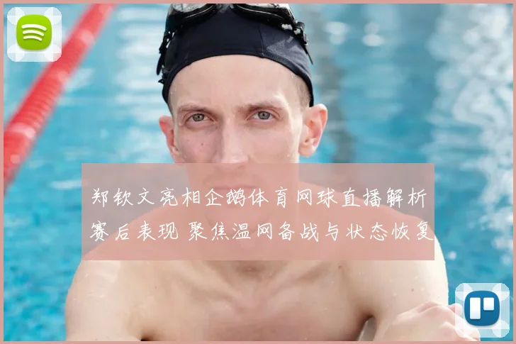 郑钦文亮相企鹅体育网球直播解析赛后表现 聚焦温网备战与状态恢复