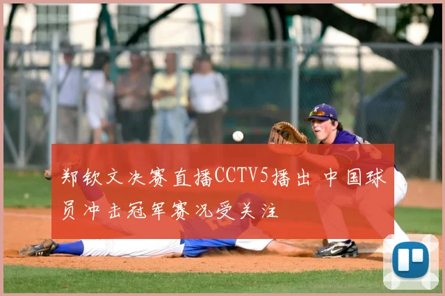 郑钦文决赛直播CCTV5播出 中国球员冲击冠军赛况受关注