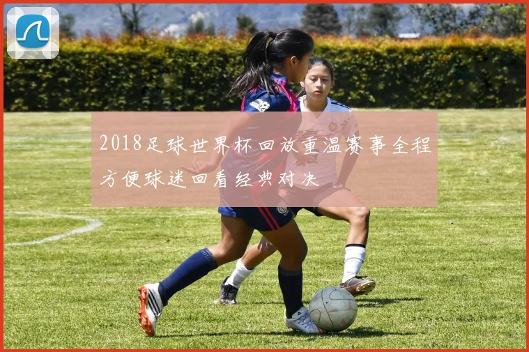 2018足球世界杯回放重温赛事全程方便球迷回看经典对决