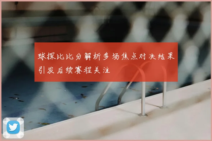 球探比比分解析多场焦点对决结果引发后续赛程关注