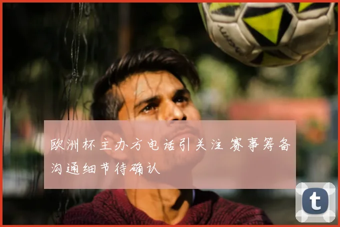 欧洲杯主办方电话引关注 赛事筹备沟通细节待确认