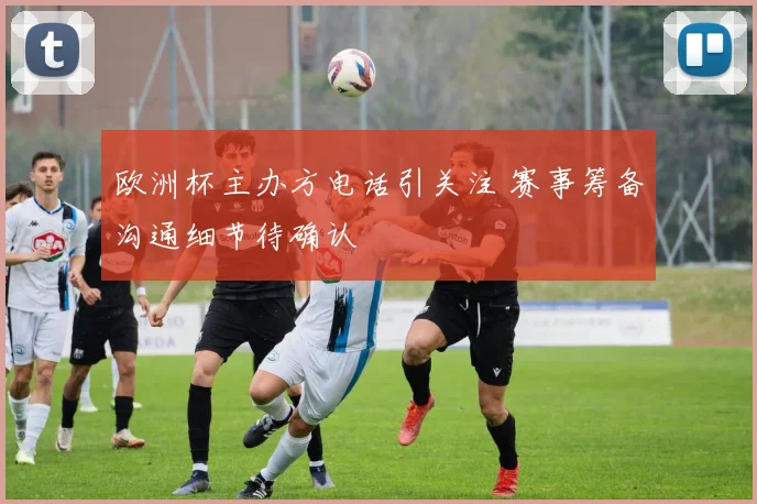 欧洲杯主办方电话引关注 赛事筹备沟通细节待确认