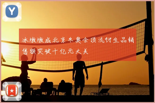 冰墩墩成北京冬奥会顶流衍生品销售额突破十亿元大关