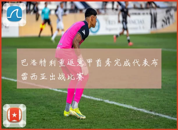 巴洛特利重返意甲首秀完成代表布雷西亚出战比赛