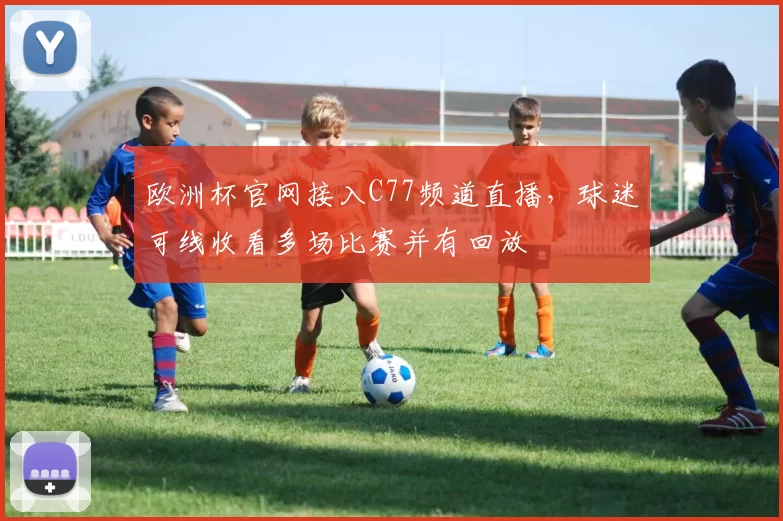欧洲杯官网接入C77频道直播，球迷可线收看多场比赛并有回放