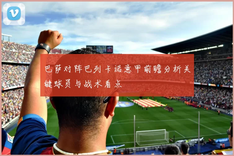 巴萨对阵巴列卡诺意甲前瞻分析关键球员与战术看点