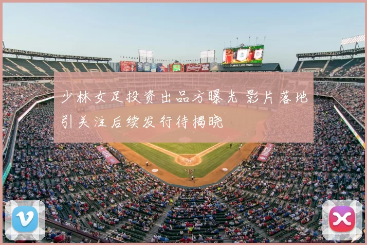 少林女足投资出品方曝光 影片落地引关注后续发行待揭晓