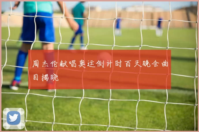 周杰伦献唱奥运倒计时百天晚会曲目揭晓