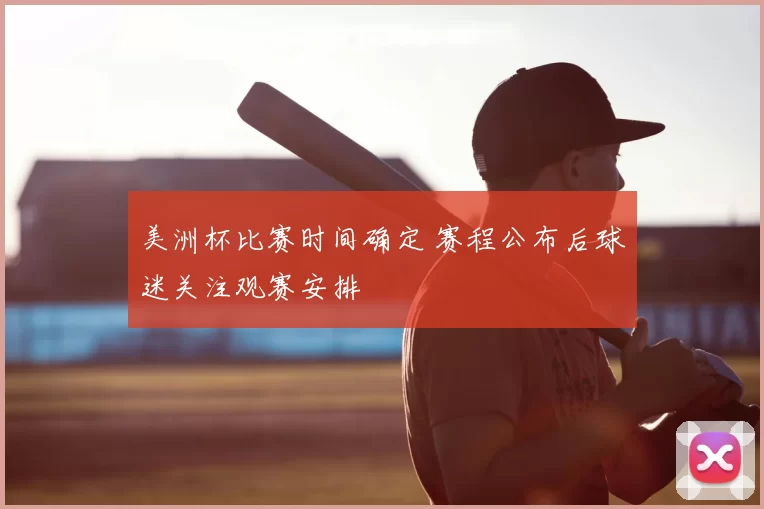 美洲杯比赛时间确定 赛程公布后球迷关注观赛安排