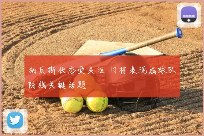 纳瓦斯状态受关注 门将表现成球队防线关键话题