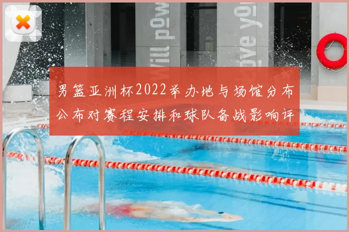 男篮亚洲杯2022举办地与场馆分布公布对赛程安排和球队备战影响评估