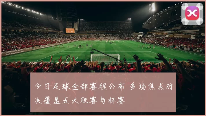今日足球全部赛程公布 多场焦点对决覆盖五大联赛与杯赛