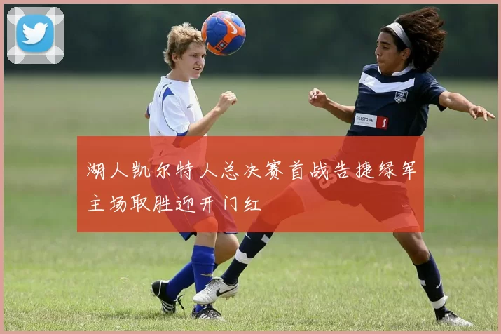 湖人凯尔特人总决赛首战告捷绿军主场取胜迎开门红