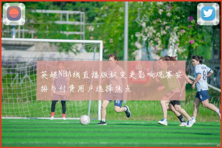 英超NBA线直播版权变更影响观赛安排与付费用户选择焦点