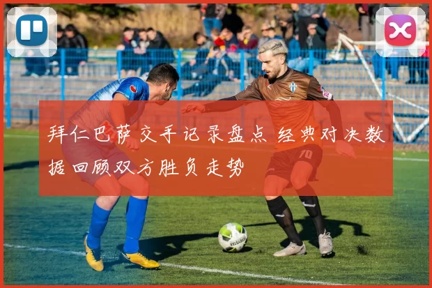 拜仁巴萨交手记录盘点 经典对决数据回顾双方胜负走势