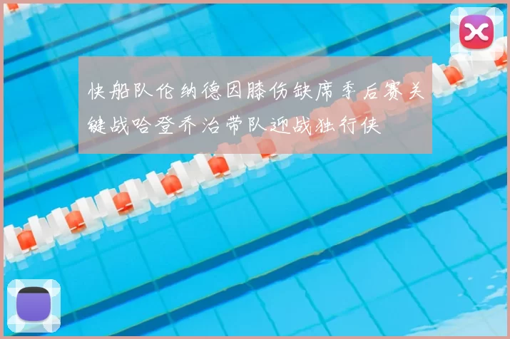 快船队伦纳德因膝伤缺席季后赛关键战哈登乔治带队迎战独行侠