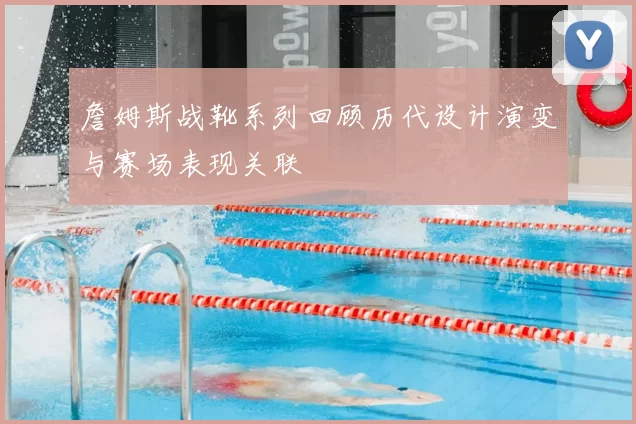 詹姆斯战靴系列回顾历代设计演变与赛场表现关联