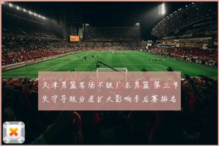 天津男篮客场不敌广东男篮 第三节失守导致分差扩大影响季后赛排名