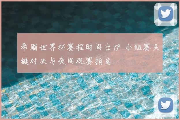 希腊世界杯赛程时间出炉 小组赛关键对决与夜间观赛指南