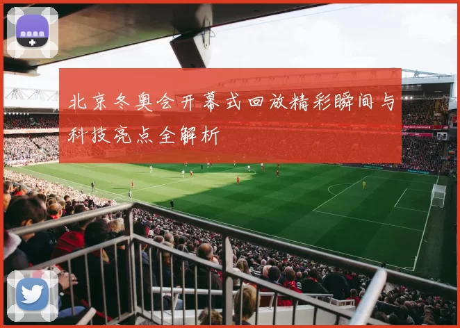 北京冬奥会开幕式回放精彩瞬间与科技亮点全解析