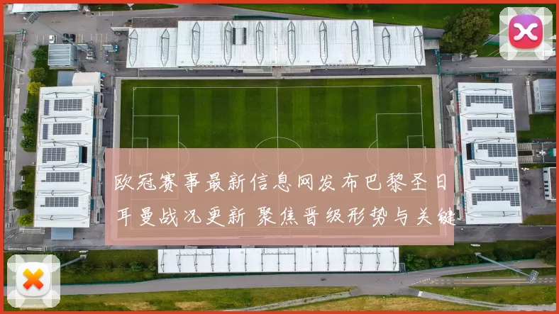 欧冠赛事最新信息网发布巴黎圣日耳曼战况更新 聚焦晋级形势与关键球员表现