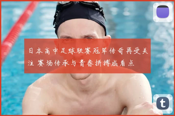 日本高中足球联赛冠军传奇再受关注 赛场传承与青春拼搏成看点
