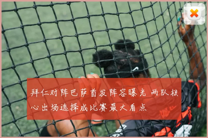 拜仁对阵巴萨首发阵容曝光 两队核心出场选择成比赛最大看点