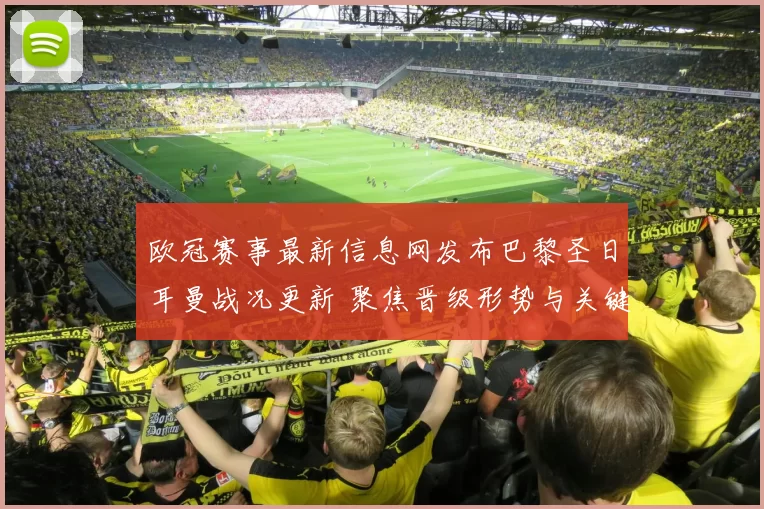 欧冠赛事最新信息网发布巴黎圣日耳曼战况更新 聚焦晋级形势与关键球员表现