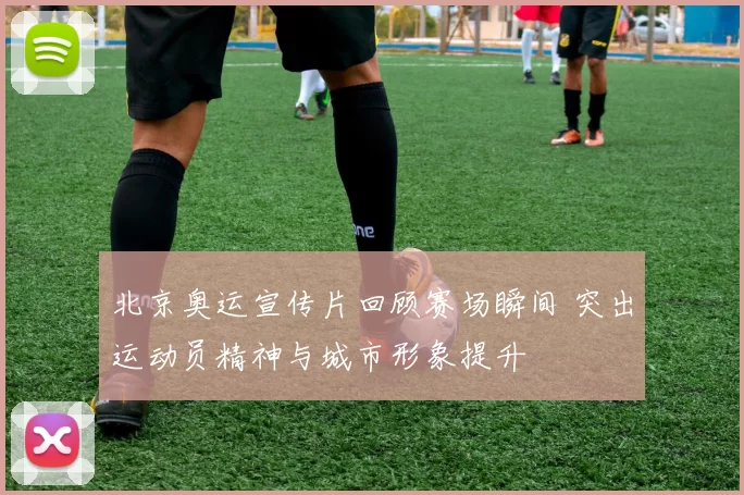 北京奥运宣传片回顾赛场瞬间 突出运动员精神与城市形象提升