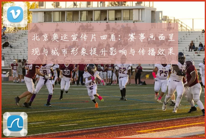 北京奥运宣传片回看：赛事画面呈现与城市形象提升影响与传播效果解读