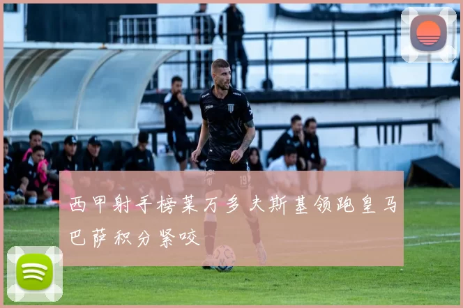 西甲射手榜莱万多夫斯基领跑皇马巴萨积分紧咬