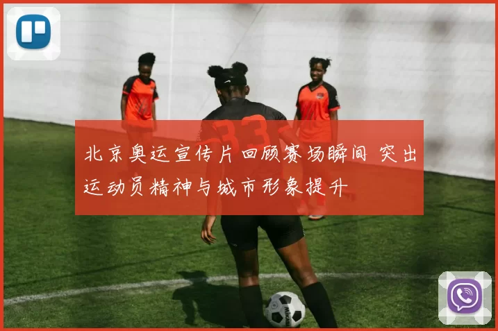 北京奥运宣传片回顾赛场瞬间 突出运动员精神与城市形象提升