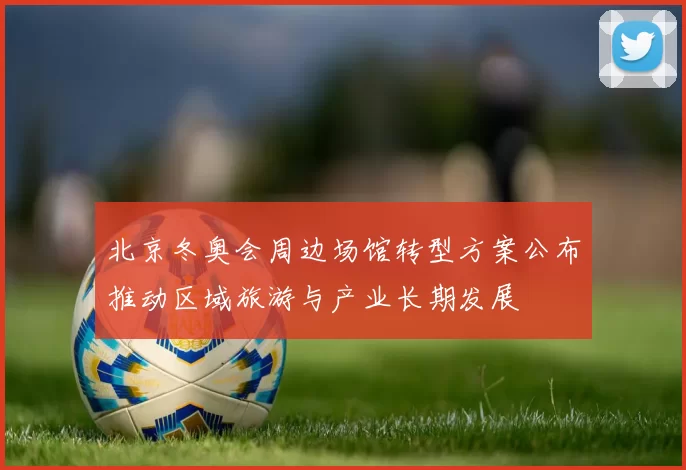 北京冬奥会周边场馆转型方案公布推动区域旅游与产业长期发展