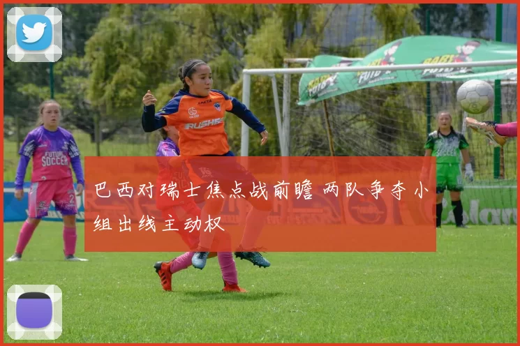 巴西对瑞士焦点战前瞻 两队争夺小组出线主动权