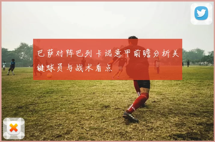 巴萨对阵巴列卡诺意甲前瞻分析关键球员与战术看点