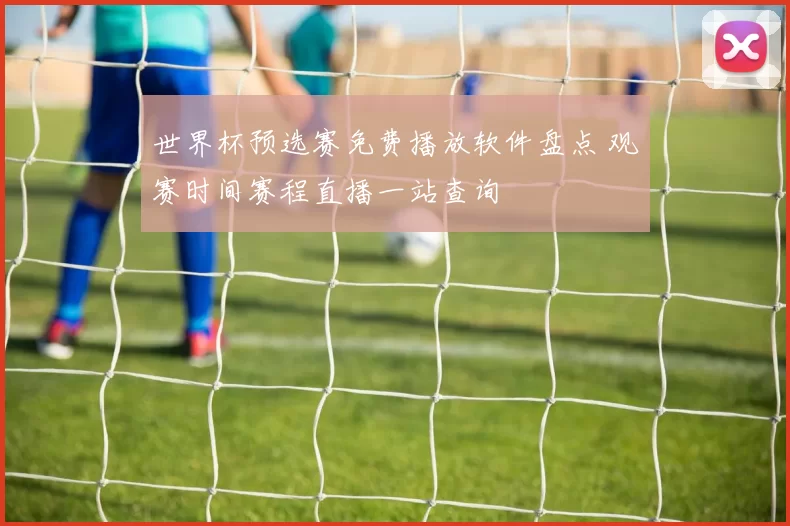 世界杯预选赛免费播放软件盘点 观赛时间赛程直播一站查询