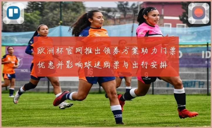 欧洲杯官网推出领券方案助力门票优惠并影响球迷购票与出行安排