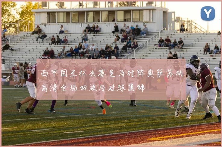 西甲国王杯决赛皇马对阵奥萨苏纳高清全场回放与进球集锦