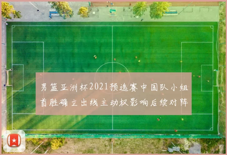 男篮亚洲杯2021预选赛中国队小组首胜确立出线主动权影响后续对阵