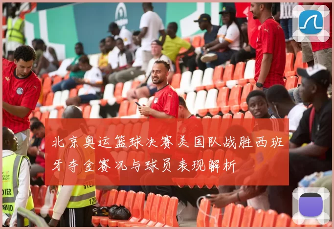 北京奥运篮球决赛美国队战胜西班牙夺金赛况与球员表现解析
