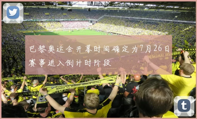 巴黎奥运会开幕时间确定为7月26日赛事进入倒计时阶段