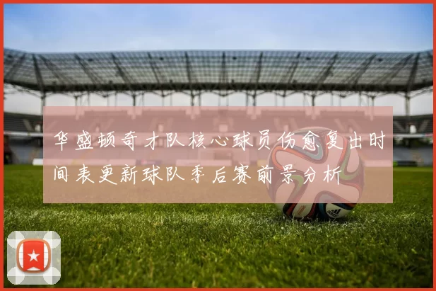 华盛顿奇才队核心球员伤愈复出时间表更新球队季后赛前景分析