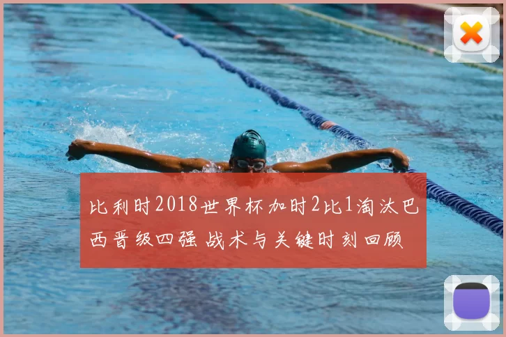 比利时2018世界杯加时2比1淘汰巴西晋级四强 战术与关键时刻回顾