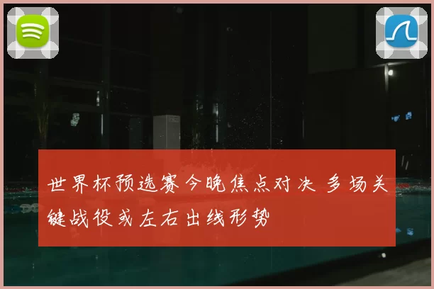 世界杯预选赛今晚焦点对决 多场关键战役或左右出线形势