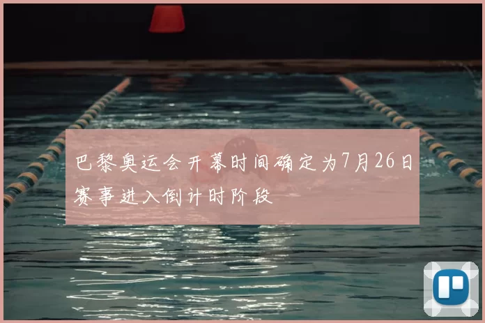 巴黎奥运会开幕时间确定为7月26日赛事进入倒计时阶段