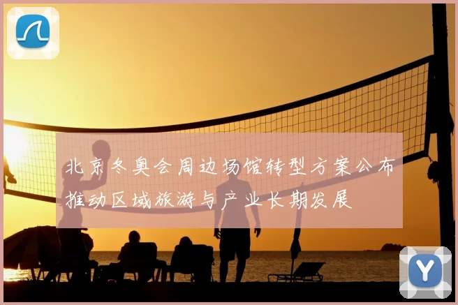 北京冬奥会周边场馆转型方案公布推动区域旅游与产业长期发展